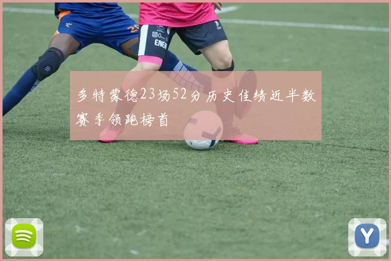 多特蒙德23场52分历史佳绩近半数赛季领跑榜首