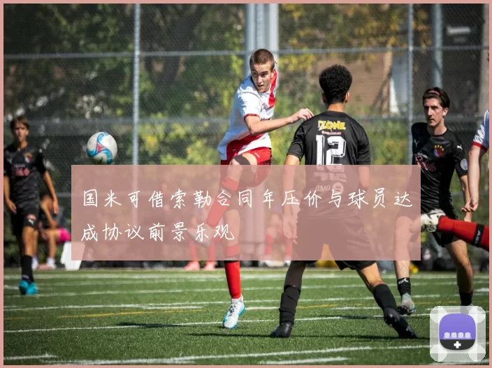 国米可借索勒合同年压价与球员达成协议前景乐观