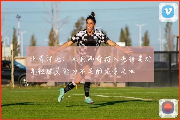 北青评论：米利西奇招入老将是对年轻球员能力不足的无奈之举