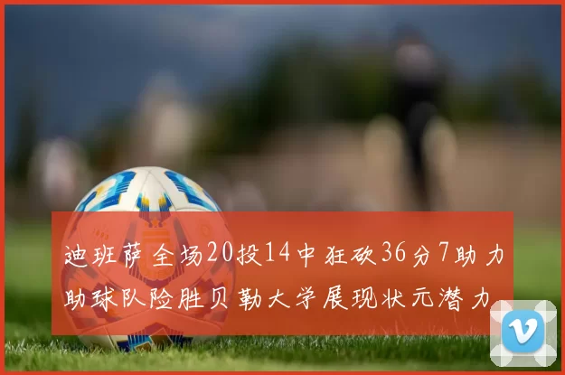迪班萨全场20投14中狂砍36分7助力助球队险胜贝勒大学展现状元潜力