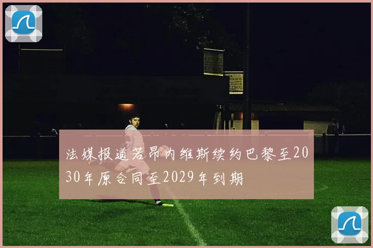 法媒报道若昂内维斯续约巴黎至2030年原合同至2029年到期