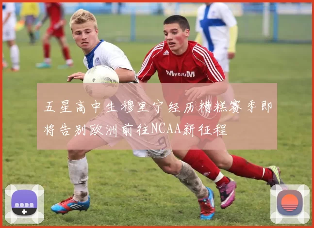 五星高中生穆里宁经历糟糕赛季即将告别欧洲前往NCAA新征程
