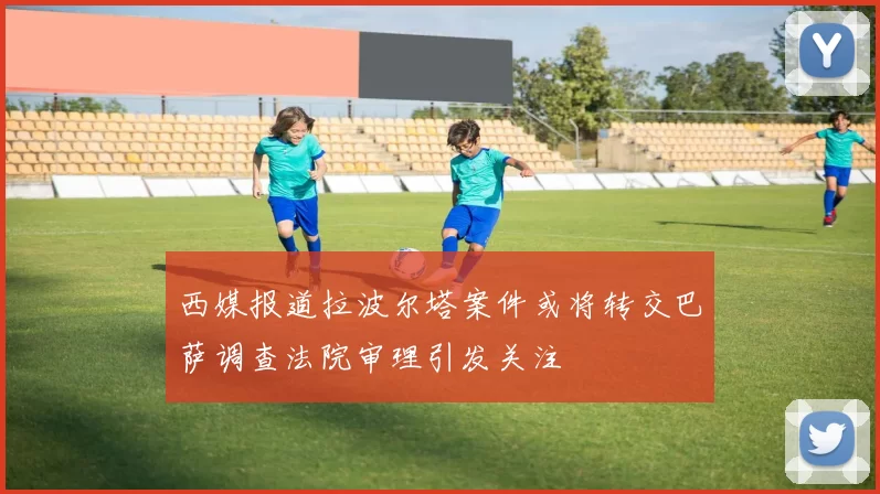 西媒报道拉波尔塔案件或将转交巴萨调查法院审理引发关注