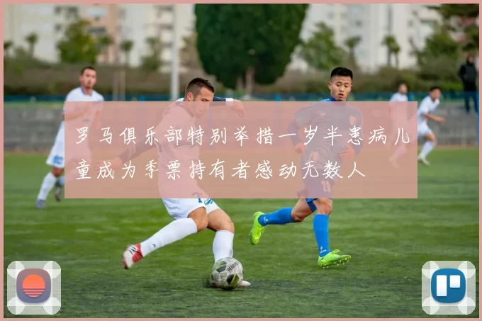 罗马俱乐部特别举措一岁半患病儿童成为季票持有者感动无数人