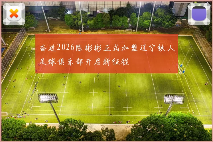 奋进2026陈彬彬正式加盟辽宁铁人足球俱乐部开启新征程