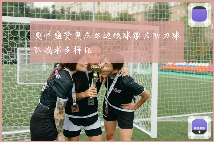奥特盛赞奥尼尔边线球能力助力球队战术多样化