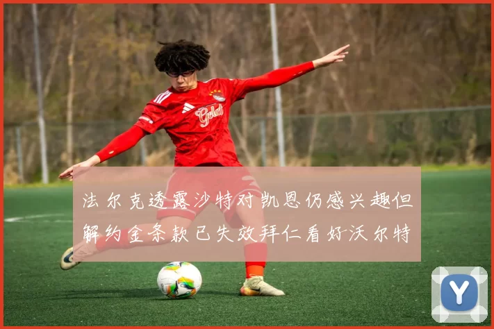 法尔克透露沙特对凯恩仍感兴趣但解约金条款已失效拜仁看好沃尔特马德