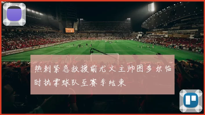 热刺紧急救援前尤文主帅图多尔临时执掌球队至赛季结束