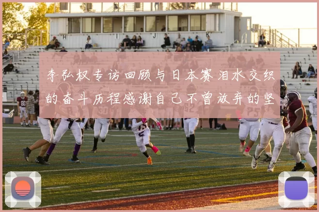 李弘权专访回顾与日本赛泪水交织的奋斗历程感谢自己不曾放弃的坚持