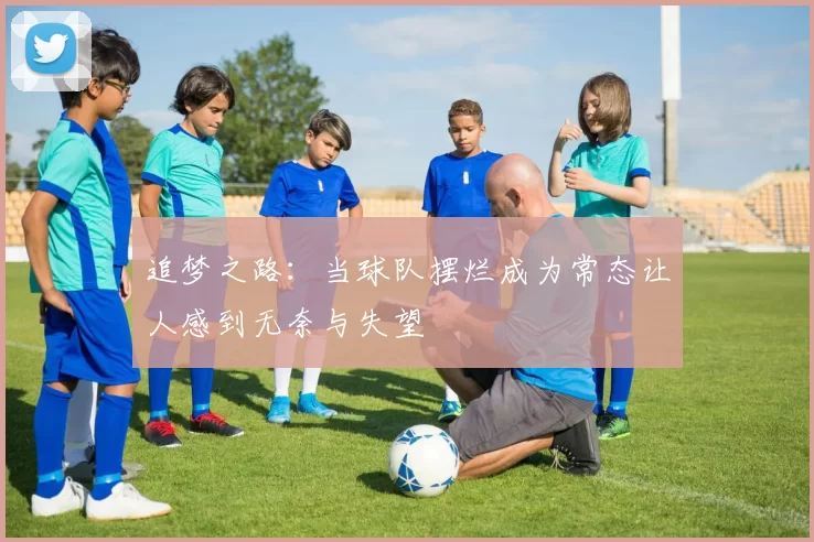 追梦之路：当球队摆烂成为常态让人感到无奈与失望