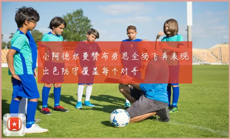 小阿德尔曼赞布劳恩全场飞奔表现出色防守覆盖每个对手