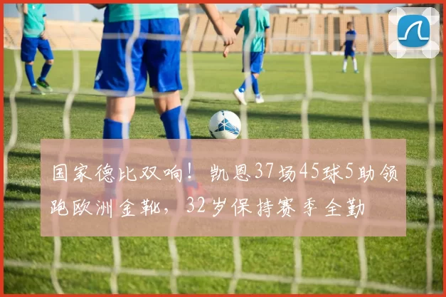 国家德比双响！凯恩37场45球5助领跑欧洲金靴，32岁保持赛季全勤