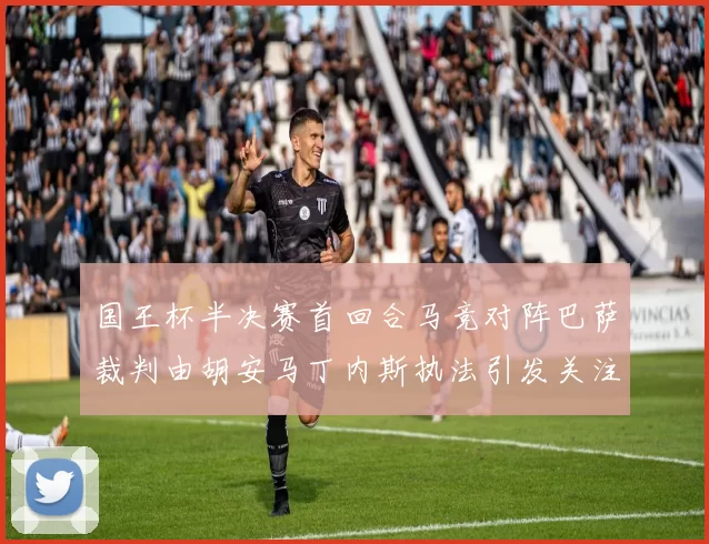 国王杯半决赛首回合马竞对阵巴萨裁判由胡安马丁内斯执法引发关注