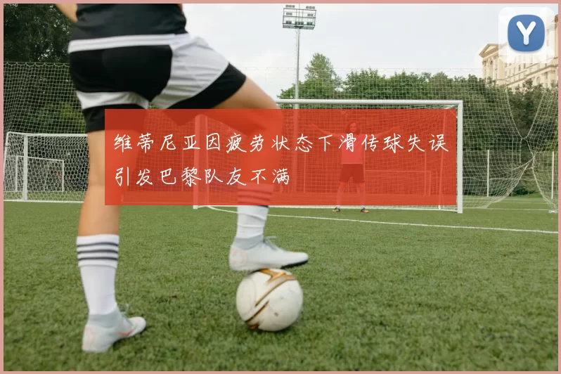 维蒂尼亚因疲劳状态下滑传球失误引发巴黎队友不满