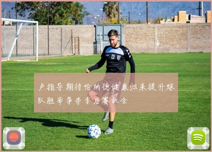 卢指导期待伦纳德健康归来提升球队胜率争夺季后赛机会