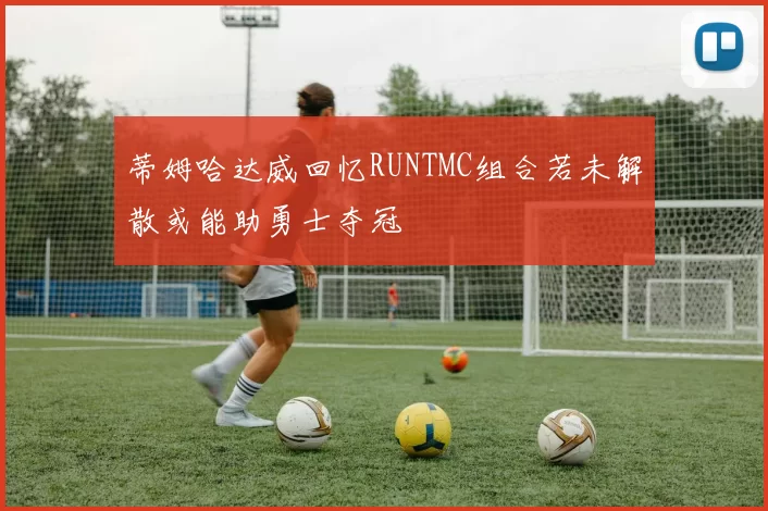 蒂姆哈达威回忆RUNTMC组合若未解散或能助勇士夺冠
