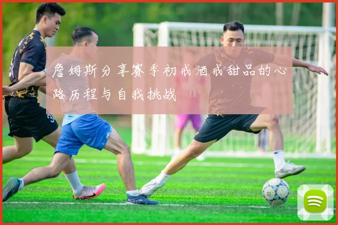 詹姆斯分享赛季初戒酒戒甜品的心路历程与自我挑战
