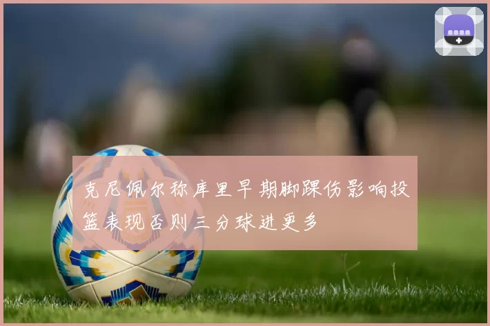 克尼佩尔称库里早期脚踝伤影响投篮表现否则三分球进更多