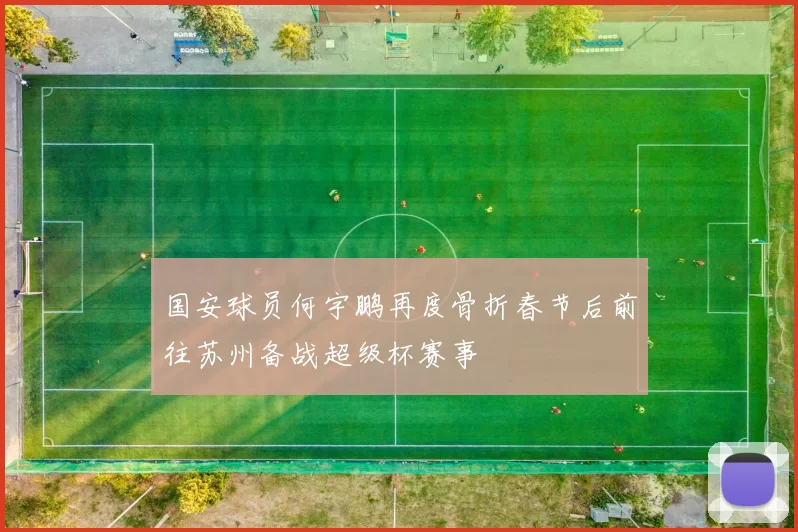国安球员何宇鹏再度骨折春节后前往苏州备战超级杯赛事