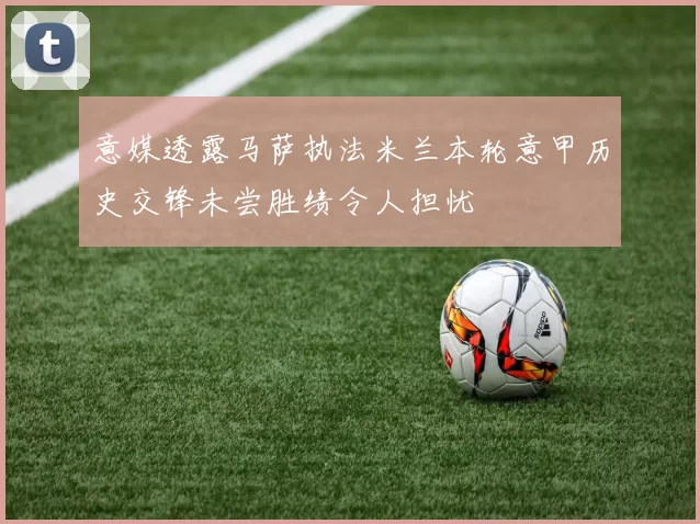 意媒透露马萨执法米兰本轮意甲历史交锋未尝胜绩令人担忧