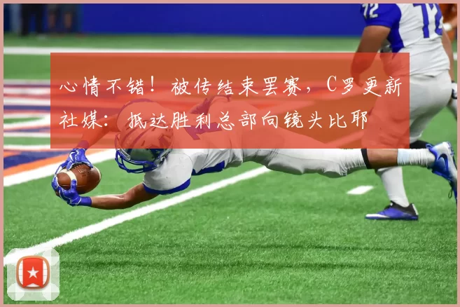 心情不错！被传结束罢赛，C罗更新社媒：抵达胜利总部向镜头比耶
