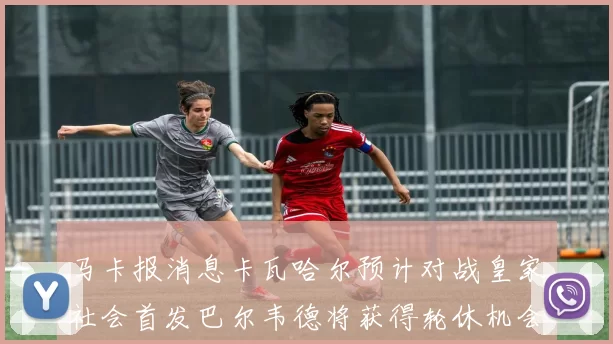 马卡报消息卡瓦哈尔预计对战皇家社会首发巴尔韦德将获得轮休机会