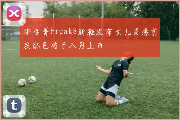字母哥Freak8新鞋发布女儿灵感首发配色将于八月上市