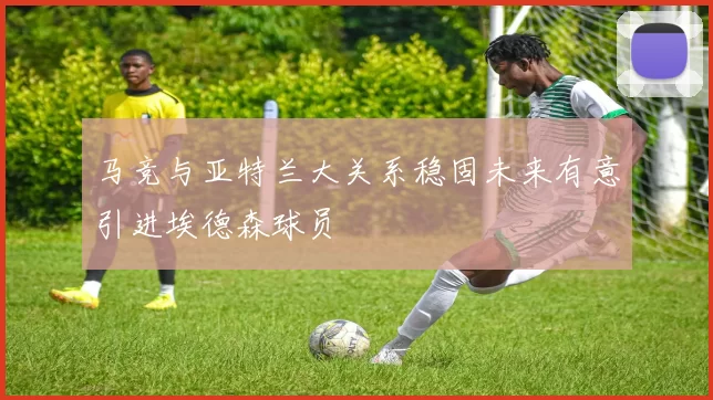 马竞与亚特兰大关系稳固未来有意引进埃德森球员