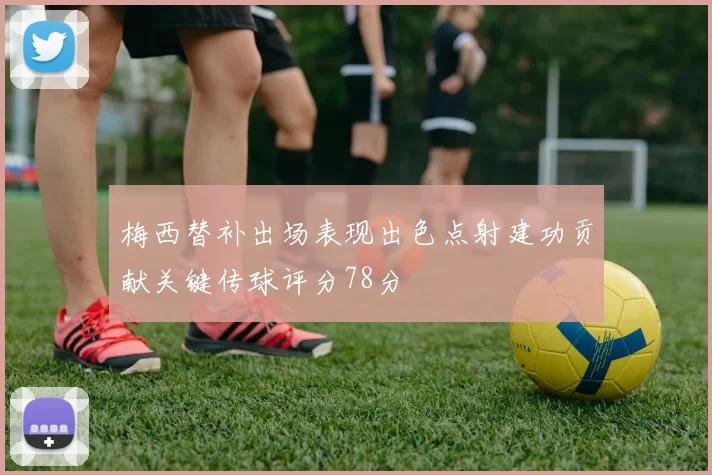 梅西替补出场表现出色点射建功贡献关键传球评分78分