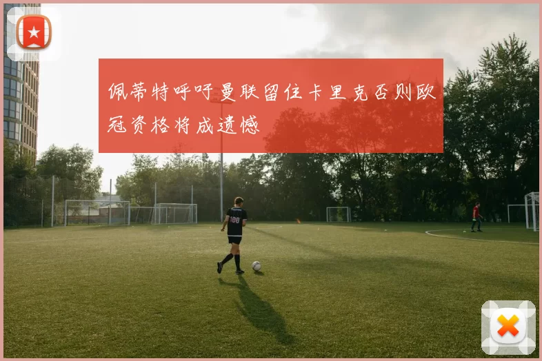 佩蒂特呼吁曼联留住卡里克否则欧冠资格将成遗憾