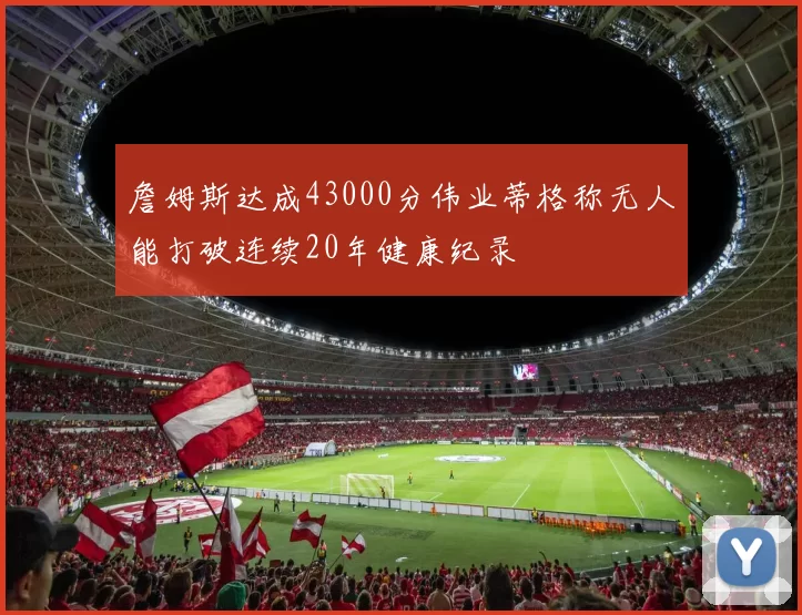 詹姆斯达成43000分伟业蒂格称无人能打破连续20年健康纪录